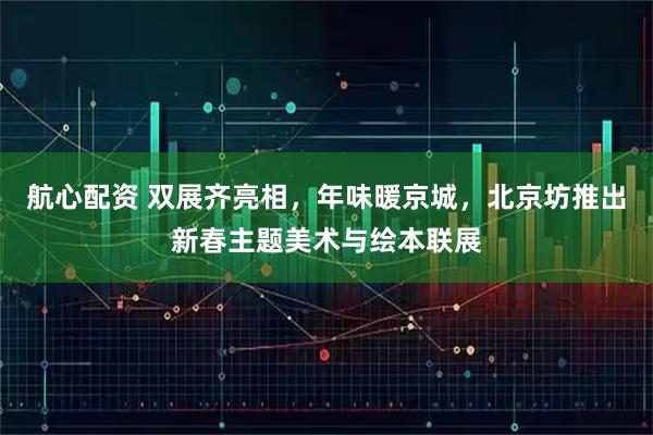 航心配资 双展齐亮相，年味暖京城，北京坊推出新春主题美术与绘本联展