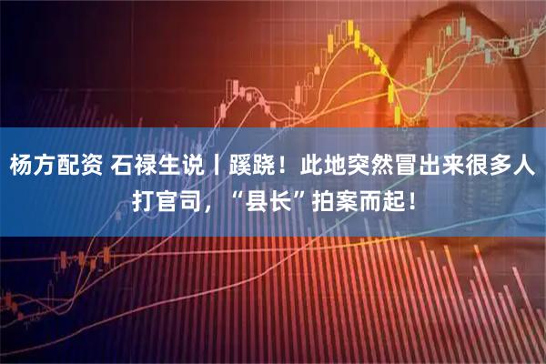 杨方配资 石禄生说丨蹊跷!此地突然冒出来很多人打官司,“县长”拍案而起!