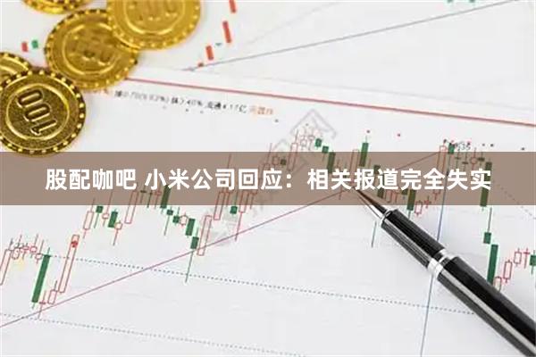 股配咖吧 小米公司回应：相关报道完全失实