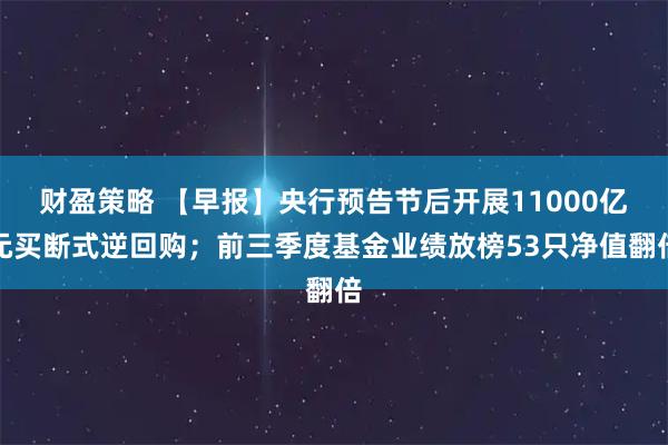财盈策略 【早报】央行预告节后开展11000亿元买断式逆回购；前三季度基金业绩放榜53只净值翻倍