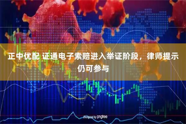 正中优配 证通电子索赔进入举证阶段，律师提示仍可参与