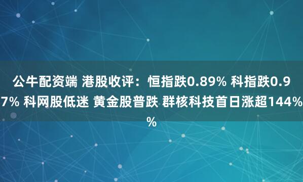 公牛配资端 港股收评：恒指跌0.89% 科指跌0.97% 科网股低迷 黄金股普跌 群核科技首日涨超144%