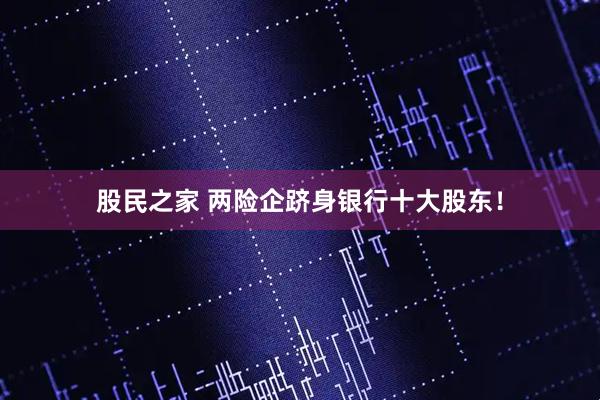 股民之家 两险企跻身银行十大股东！