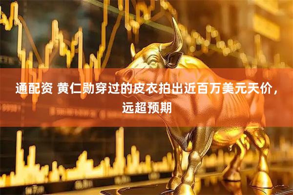 通配资 黄仁勋穿过的皮衣拍出近百万美元天价,远超预期