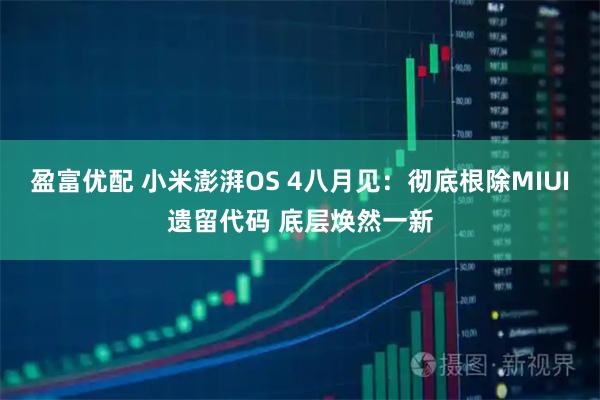 盈富优配 小米澎湃OS 4八月见:彻底根除MIUI遗留代码 底层焕然一新