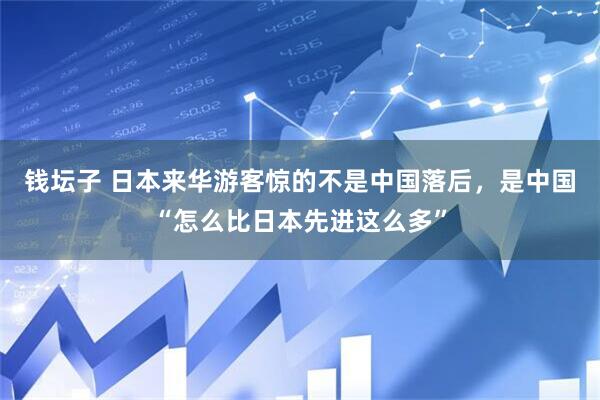钱坛子 日本来华游客惊的不是中国落后，是中国“怎么比日本先进这么多”
