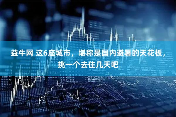 益牛网 这6座城市，堪称是国内避暑的天花板，挑一个去住几天吧